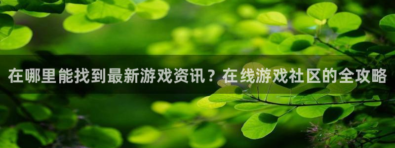 杜邦娱乐平台官网注册：在哪里能找到最新游戏资讯？在线游戏社区