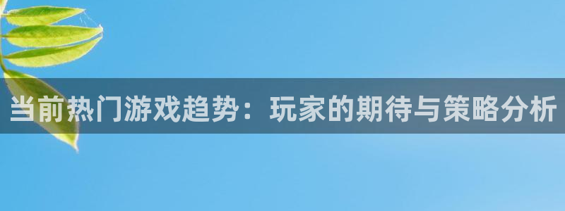 杜邦娱乐平台注册资金多少：当前热门游戏趋势：玩家的期待与策略