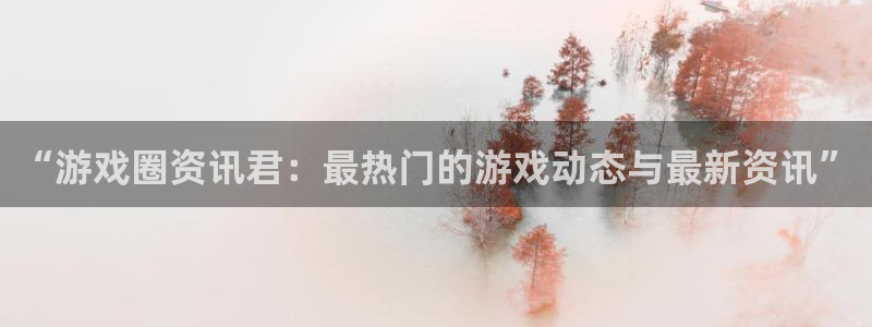 杜邦娱乐注册登录：“游戏圈资讯君：最热门的游戏动态与最新资讯
