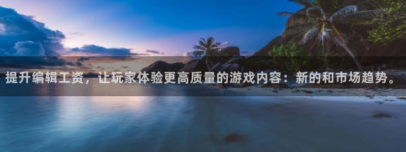 杜邦娱乐平台官网入口：提升编辑工资，让玩家体验更高质量的游戏