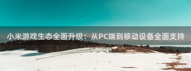 杜邦娱乐官方登录网址：小米游戏生态全面升级：从PC端到移动设
