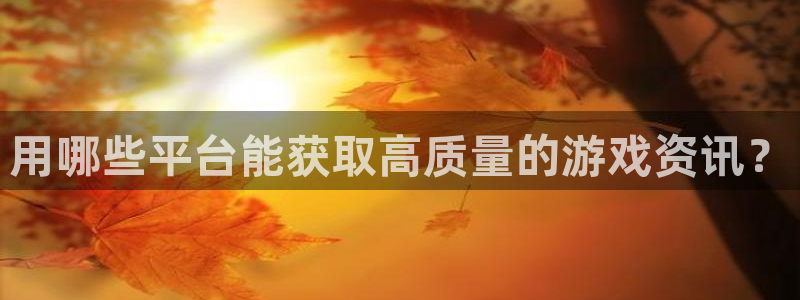 杜邦娱乐4开户：用哪些平台能获取高质量的游戏资讯？