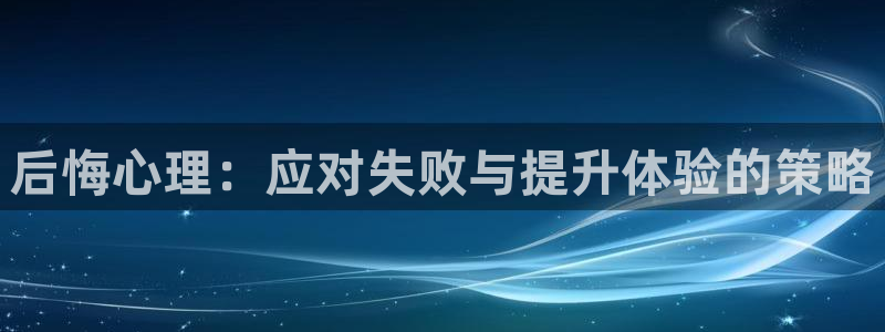 杜邦娱乐信誉怎么样：后悔心理：应对失败与提升体验的策略